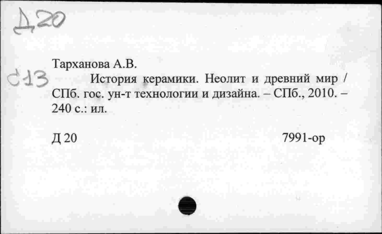 ﻿Тарханова А.В.
История керамики. Неолит и древний мир / СПб. гос. ун-т технологии и дизайна. - СПб., 2010. -240 с.: ил.
Д20
7991-ор